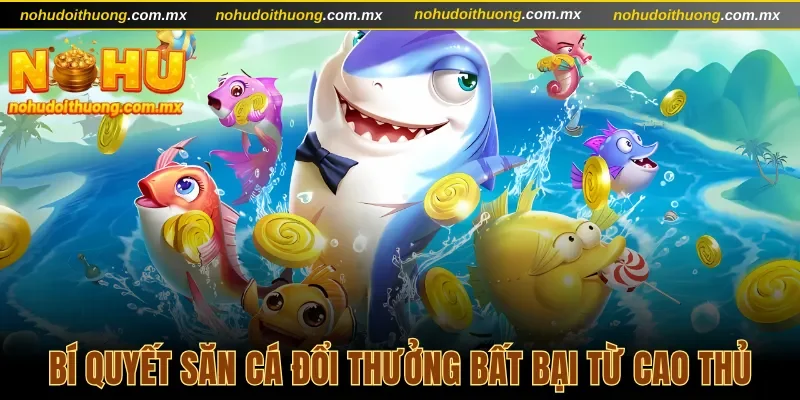 Bật mí bí quyết săn cá đổi thưởng bất bại từ chuyên gia